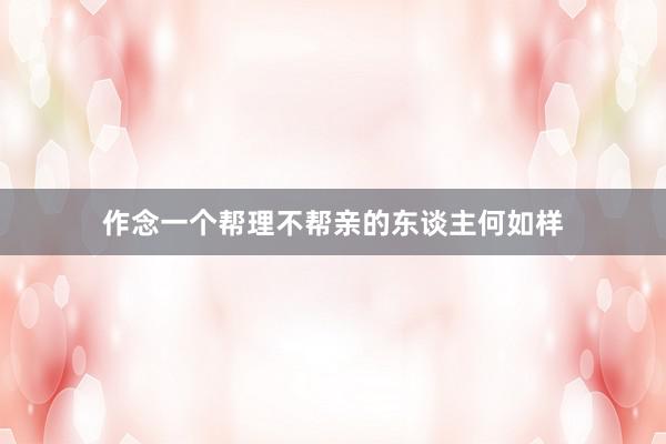 作念一个帮理不帮亲的东谈主何如样