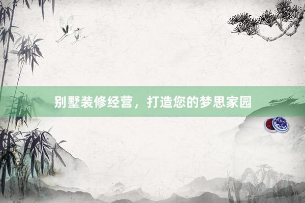 别墅装修经营，打造您的梦思家园